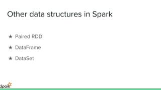 Other data structures in Spark
★ Paired RDD
★ DataFrame
★ DataSet
 