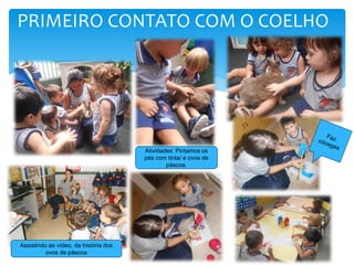 PRIMEIRO CONTATO COM O COELHO
Atividades: Pintamos os
pés com tinta/ e ovos de
páscoa.
Assistindo ao vídeo, da história dos
ovos de páscoa
 
