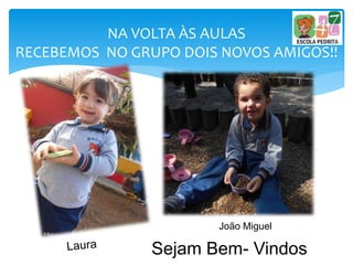 NA VOLTA ÀS AULAS
RECEBEMOS NO GRUPO DOIS NOVOS AMIGOS!!
Sejam Bem- Vindos
João Miguel
 