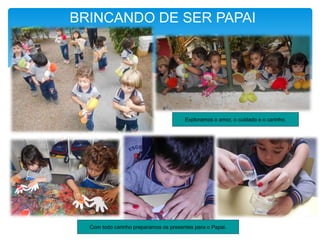 BRINCANDO DE SER PAPAI
Com todo carinho preparamos os presentes para o Papai.
Exploramos o amor, o cuidado e o carinho.
 