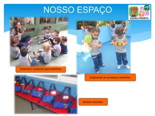 NOSSO ESPAÇO
Nossas mochilas.
Explorando as bonecas e carrinhos.
Visitando e cantando para bichinhos.
 