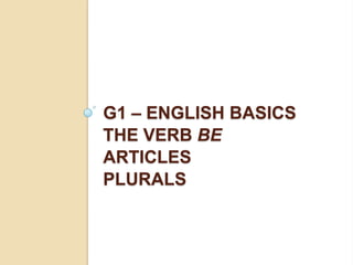 G1 – ENGLISH BASICS
THE VERB BE
ARTICLES
PLURALS
 