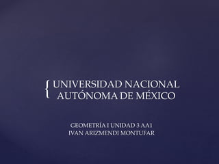 {UNIVERSIDAD NACIONAL
AUTÓNOMA DE MÉXICO
GEOMETRÍA I UNIDAD 3 AA1
IVAN ARIZMENDI MONTUFAR
 