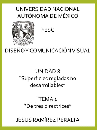 UNIVERSIDAD NACIONAL
AUTÓNOMA DE MÉXICO
FESC
DISEÑOY COMUNICACIÓNVISUAL
UNIDAD 8
“Superficies regladas no
desarrollables”
TEMA 1
“De tres directrices”
JESUS RAMÍREZ PERALTA
 