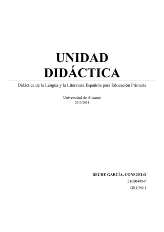 UNIDAD
DIDÁCTICA
Didáctica de la Lengua y la Literatura Española para Educación Primaria
Universidad de Alicante
2013/2014

RECHE GARCÍA, CONSUELO
21680498-P
GRUPO 1

 