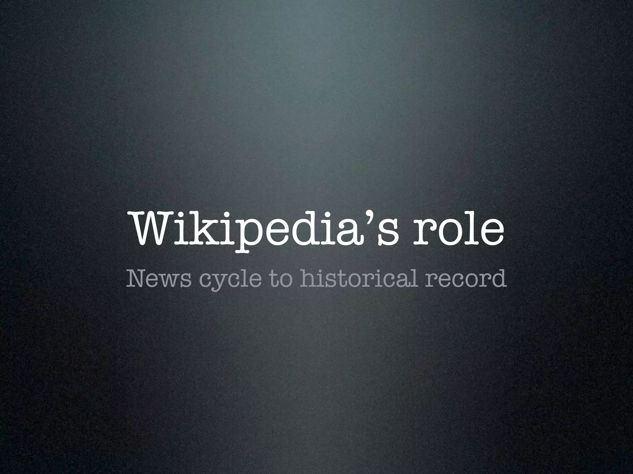 Wikipedia’s role 
News cycle to historical record 
 
