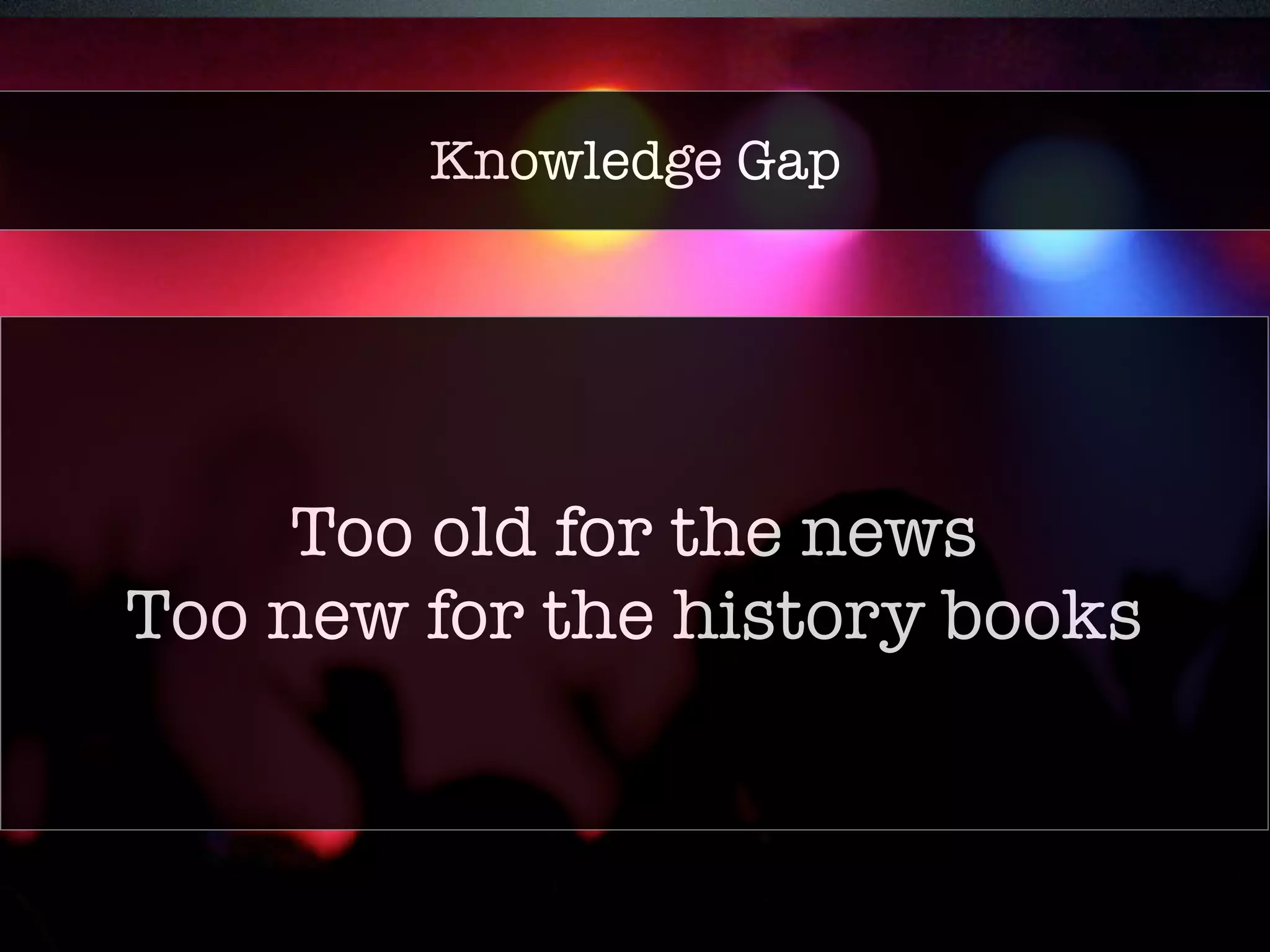 Core policies 
Knowledge Gap 
• Neutral point of view (NPOV) 
• Verifiability (V) 
• Reliable sources (RS) 
• Conflict of interest (COI) 
Too old for the news 
Too new for the history books 
 