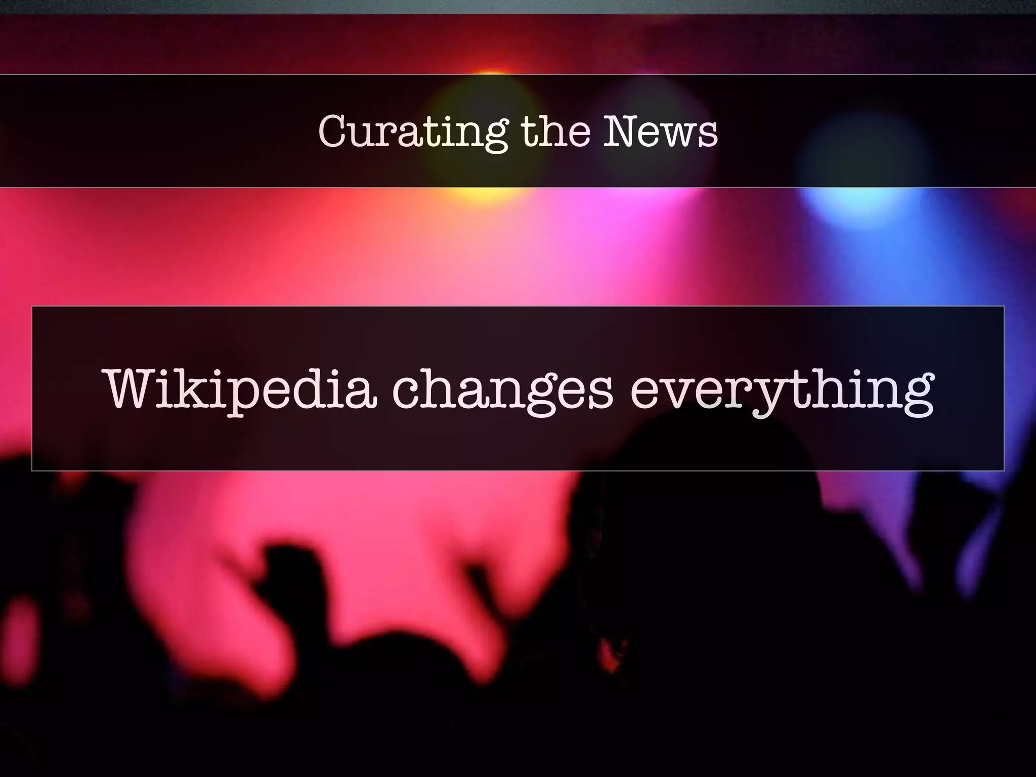 Core policies 
Curating the News 
• Neutral point of view (NPOV) 
• Verifiability (V) 
• Reliable sources (RS) 
• Conflict of interest (COI) 
Wikipedia changes everything 
 