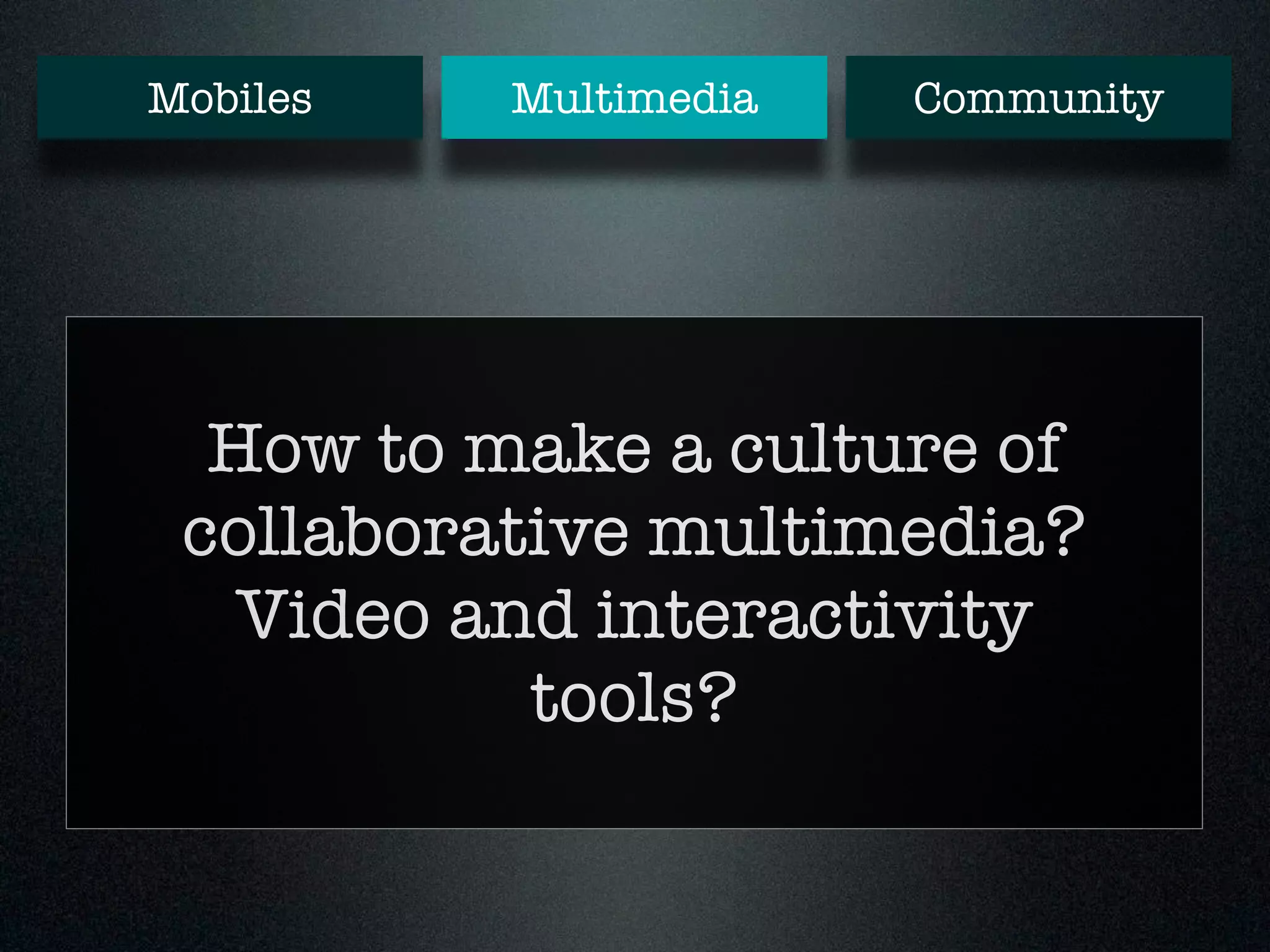 Mobiles Multimedia Community 
How to make a culture of 
collaborative multimedia? 
Video and interactivity 
tools? 
 