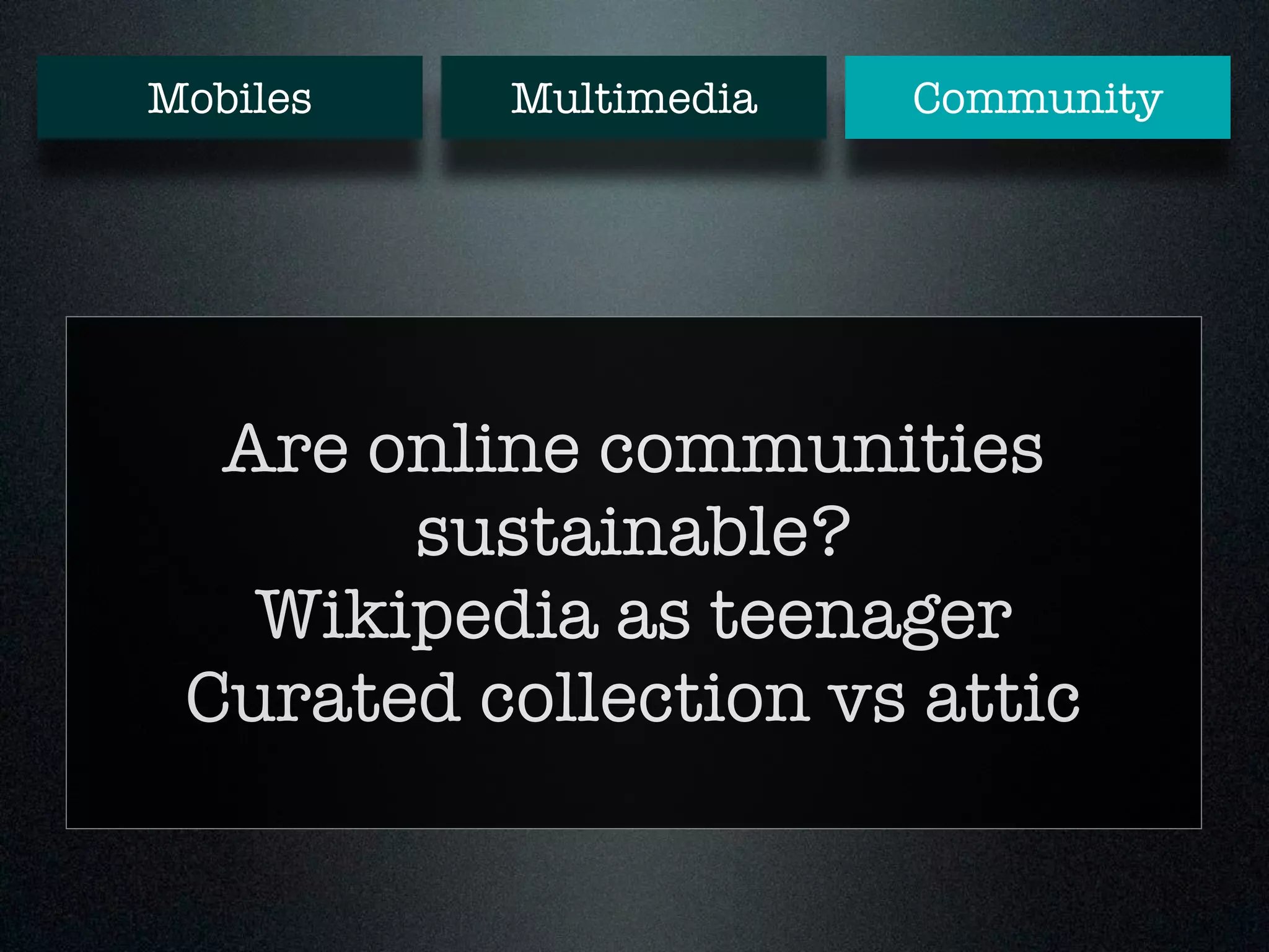 Mobiles Multimedia Community 
Are online communities 
sustainable? 
Wikipedia as teenager 
Curated collection vs attic 
 