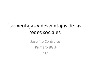 Las ventajas y desventajas de las 
redes sociales 
Joseline Contreras 
Primero BGU 
"1" 
 