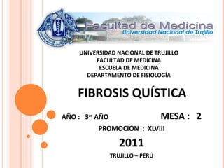 AÑO :  3 er  AÑO  MESA :  2 PROMOCIÓN  :  XLVIII 2011 TRUJILLO – PERÚ FIBROSIS QUÍSTICA UNIVERSIDAD NACIONAL DE TRUJILLO FACULTAD DE MEDICINA ESCUELA DE MEDICINA DEPARTAMENTO DE FISIOLOGÍA 