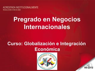 Pregrado en Negocios
     Internacionales

Curso: Globalización e Integración
           Económica


                                 05-2012
 