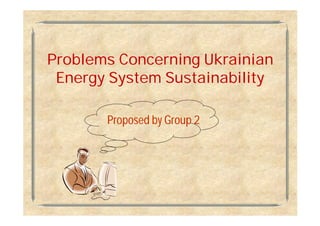 Problems Concerning Ukrainian
 Energy System Sustainability

       Proposed by Group 2
 