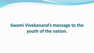 Swami Vivekanand’s message to the 
youth of the nation. 
 