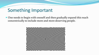 Something Important 
 One needs to begin with oneself and then gradually expand this reach 
concentrically to include more and more deserving people. 
 