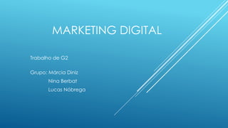 MARKETING DIGITAL 
Trabalho de G2 
Grupo: Márcia Diniz 
Nina Berbat 
Lucas Nóbrega 
 