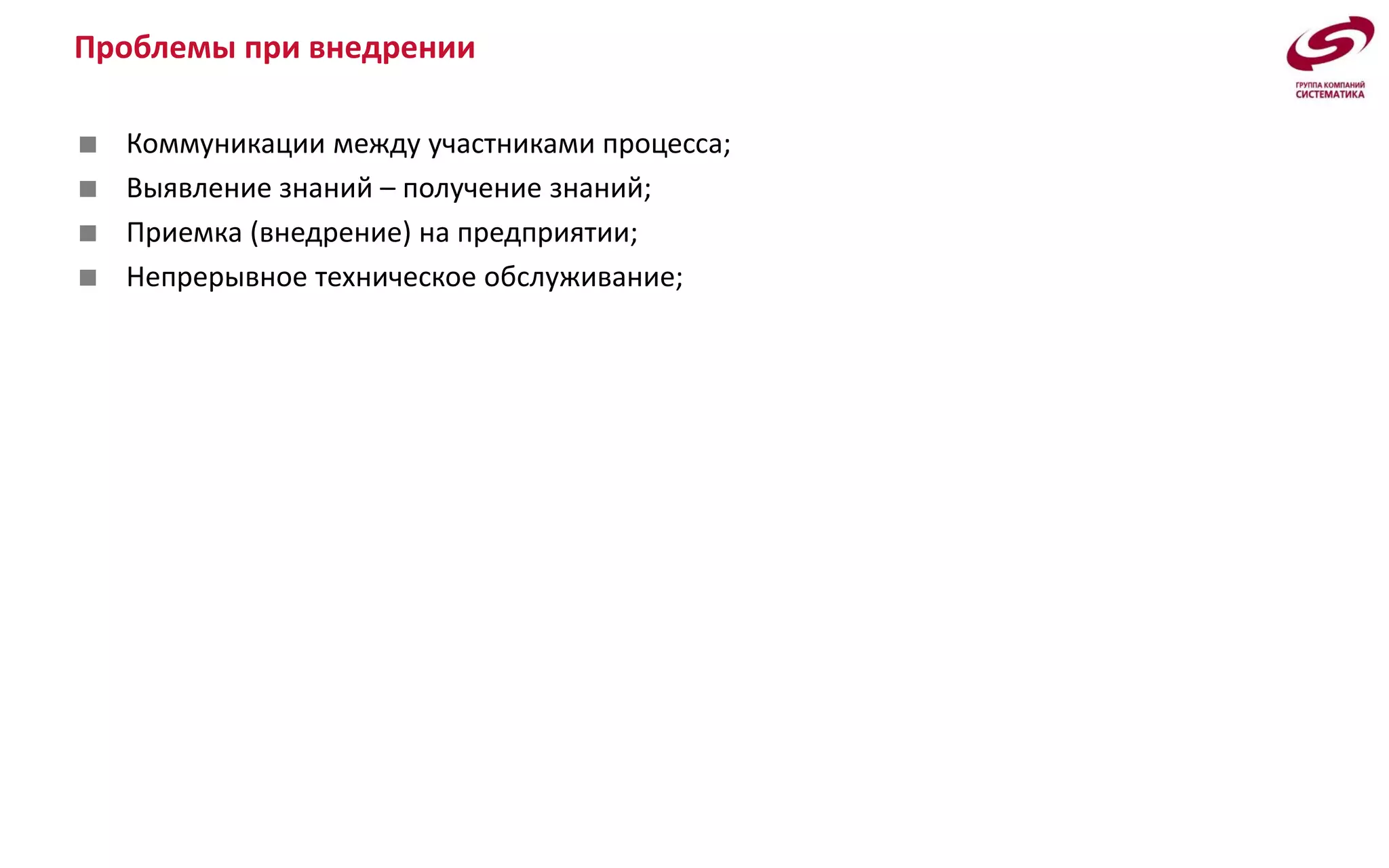 Проблемы при внедрении
 Коммуникации между участниками процесса;
 Выявление знаний – получение знаний;
 Приемка (внедрение) на предприятии;
 Непрерывное техническое обслуживание;
 