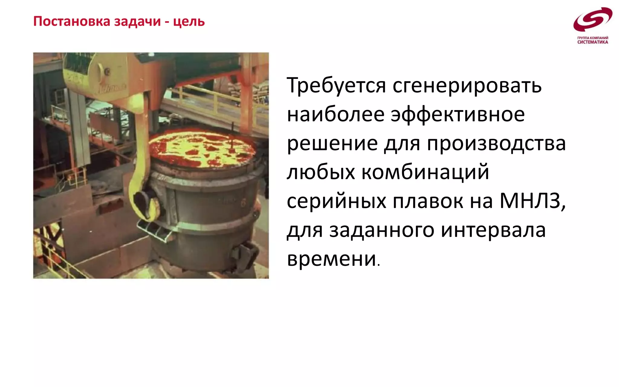 Постановка задачи - цель
Требуется сгенерировать
наиболее эффективное
решение для производства
любых комбинаций
серийных плавок на МНЛЗ,
для заданного интервала
времени.
 