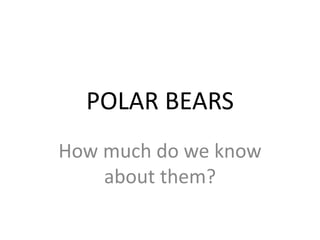 POLAR BEARS
How much do we know
about them?
 