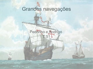 Grandes navegações
Pedrinho e Rodrigo
T:51
 