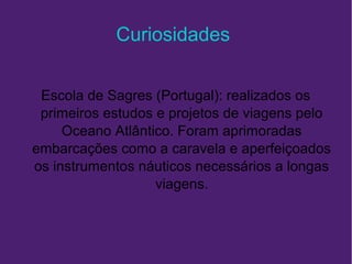 Curiosidades
Escola de Sagres (Portugal): realizados os
primeiros estudos e projetos de viagens pelo
Oceano Atlântico. Foram aprimoradas
embarcações como a caravela e aperfeiçoados
os instrumentos náuticos necessários a longas
viagens.
 