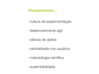 - cultura de experimentação 
 
- desenvolvimento ágil 
 
- ciência de dados 
 
- centralidade nos usuários 
 
- metodologia cientíﬁca 
 
- sustentabilidade
Recapitulando…
 