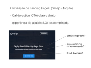 Otimização de Landing Pages: (desejo - fricção) 
 
- Call-to-action (CTA) claro e direto 
 
- experiência do usuário (UX) descomplicada
 