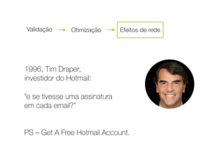 1996, Tim Draper,
investidor do Hotmail:
“e se tivesse uma assinatura 
em cada email?” 
 
 
PS – Get A Free Hotmail Account.
Validação Otimização Efeitos de rede
 