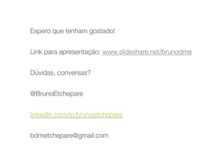 Espero que tenham gostado! 
 
Link para apresentação: www.slideshare.net/brunodme 
 
Dúvidas, conversas? 
 
@BrunoEtchepare 
 
linkedin.com/in/brunoetchepare 
 
bdmetchepare@gmail.com
 