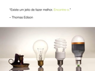 “Existe um jeito de fazer melhor. Encontre-o.”  
 
– Thomas Edison
 