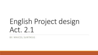English Project design
Act. 2.1
BY: MAICOL SUNTASIG
 