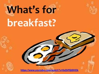 What’s for
breakfast?
https://www.youtube.com/watch?v=fsQVfQt0HOk
 