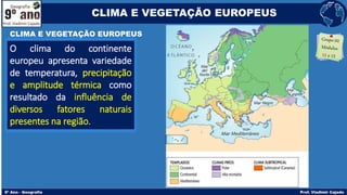 O clima do continente
europeu apresenta variedade
de temperatura, precipitação
e amplitude térmica como
resultado da influência de
diversos fatores naturais
presentes na região.
CLIMA E VEGETAÇÃO EUROPEUS
CLIMA E VEGETAÇÃO EUROPEUS
 