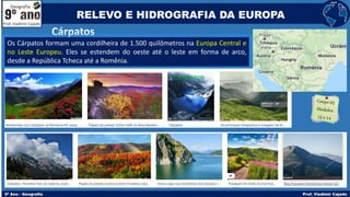 Cárpatos
Os Cárpatos formam uma cordilheira de 1.500 quilômetros na Europa Central e
no Leste Europeu. Eles se estendem do oeste até o leste em forma de arco,
desde a República Tcheca até a Romênia.
RELEVO E HIDROGRAFIA DA EUROPA
 