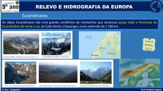 Escandinavos
Os Alpes Escandinavos são uma grande cordilheira de montanhas que atravessa quase toda a Península da
Escandinávia de norte a sul, do Cabo Norte a Stavanger, numa extensão de 1 700 km.
RELEVO E HIDROGRAFIA DA EUROPA
 