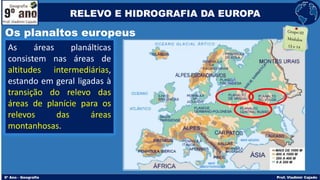 Os planaltos europeus
As áreas planálticas
consistem nas áreas de
altitudes intermediárias,
estando em geral ligadas à
transição do relevo das
áreas de planície para os
relevos das áreas
montanhosas.
RELEVO E HIDROGRAFIA DA EUROPA
 