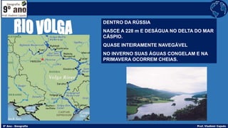 DENTRO DA RÚSSIA
NASCE A 228 m E DESÁGUA NO DELTA DO MAR
CÁSPIO.
QUASE INTEIRAMENTE NAVEGÁVEL
NO INVERNO SUAS ÁGUAS CONGELAM E NA
PRIMAVERA OCORREM CHEIAS.
 