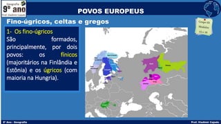 Fino-úgricos, celtas e gregos
1- Os fino-úgricos
São formados,
principalmente, por dois
povos: os fínicos
(majoritários na Finlândia e
Estônia) e os úgricos (com
maioria na Hungria).
POVOS EUROPEUS
 