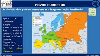 A divisão dos países europeus e a fragmentação territorial
Apesar de o
continente
europeu se
encontrar em uma
área territorial
pequena, a divisão
de seu território é
bastante
fragmentada,
dividida em cerca
de 50 países
diferentes
POVOS EUROPEUS
 
