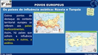 Os países de influência asiática: Rússia e Turquia
Outros pontos de
destaque do contexto
territorial europeu se
referem aos países
multicontinentais.
Assim, há países que
sofrem a influência
europeia, e outros, a
asiática.
POVOS EUROPEUS
 