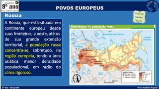 A Rússia, que está situada em
continente europeu desde
suas fronteiras, a oeste, até os
de sua grande extensão
territorial, a população russa
concentra-se, sobretudo, na
região europeia, tendo a área
asiática menor densidade
populacional, em razão do
clima rigoroso.
POVOS EUROPEUS
Rússia
 