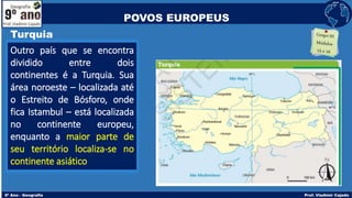 Turquia
Outro país que se encontra
dividido entre dois
continentes é a Turquia. Sua
área noroeste – localizada até
o Estreito de Bósforo, onde
fica Istambul – está localizada
no continente europeu,
enquanto a maior parte de
seu território localiza-se no
continente asiático
POVOS EUROPEUS
 