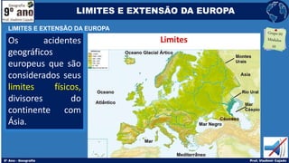 Os acidentes
geográficos
europeus que são
considerados seus
limites físicos,
divisores do
continente com
Ásia.
LIMITES E EXTENSÃO DA EUROPA
LIMITES E EXTENSÃO DA EUROPA
 