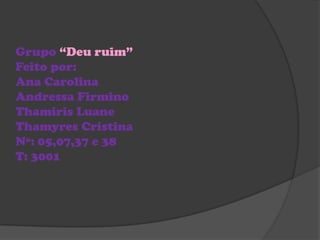 Grupo “Deu ruim”
Feito por:
Ana Carolina
Andressa Firmino
Thamiris Luane
Thamyres Cristina
Nº: 05,07,37 e 38
T: 3001
 