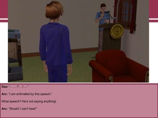 Dez: “… …? …! …”
Arc: “I am enthralled by this speech.”
What speech? He‟s not saying anything!
Arc: “Shush! I can‟t hear!”
 