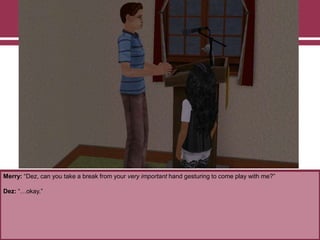 Merry: “Dez, can you take a break from your very important hand gesturing to come play with me?”
Dez: “…okay.”
 