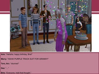 Arie: “Hahaha, happy birthday, Brie!”
Merry: “HAHA! PURPLE TRACK SUIT FOR GRANNY!”
Toro, Arc: *stunned*
Dez: ”…”
Brie: “Everyone, hold that thought.”
 