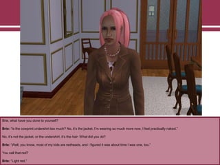Brie, what have you done to yourself?
Brie: “Is the cowprint undershirt too much? No, it‟s the jacket. I‟m wearing so much more now, I feel practically naked.”
No, it‟s not the jacket, or the undershirt, it‟s the hair. What did you do?
Brie: “Well, you know, most of my kids are redheads, and I figured it was about time I was one, too.”
You call that red?
Brie: “Light red.”
 