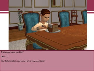 That‟s good cake, huh Dez?
Dez: “…”
Your father made it, you know. He‟s a very good baker.
 